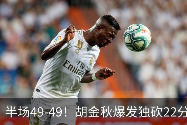 半场49-49！胡金秋爆发独砍22分，广厦领先两位数被抹平，想赢难
